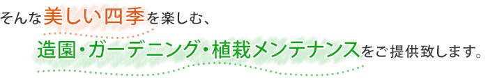 そんなに美しい四季を楽しむ、造園・ガーデニング・植栽メンテナンスをご提供致します。